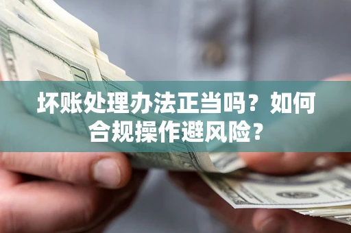北京坏账处理办法正当吗？如何合规操作避风险？