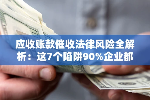 北京应收账款催收法律风险全解析：这7个陷阱90%企业都踩过（含合规应对指南）