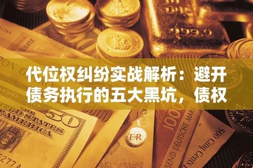北京代位权纠纷实战解析：避开债务执行的五大黑坑，债权人必看指南
