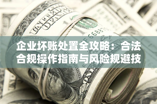 北京企业坏账处置全攻略：合法合规操作指南与风险规避技巧解析