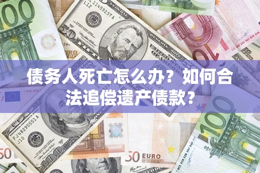 北京债务人死亡怎么办？如何合法追偿遗产债款？