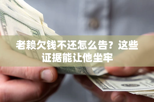 北京老赖欠钱不还怎么告？这些证据能让他坐牢