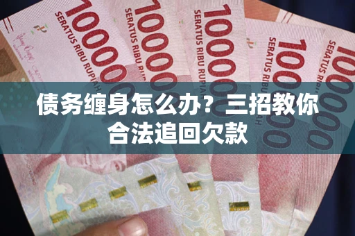 北京债务缠身怎么办？三招教你合法追回欠款