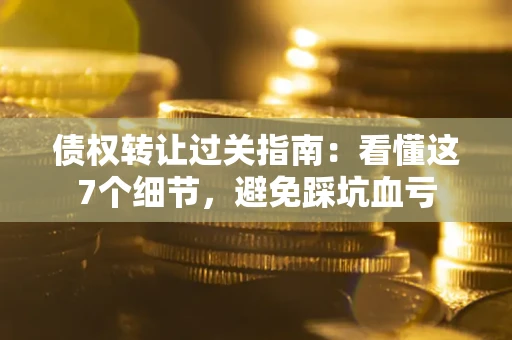 北京债权转让过关指南：看懂这7个细节，避免踩坑血亏