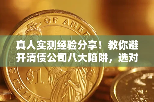 北京真人实测经验分享！教你避开清债公司八大陷阱，选对机构少走十年弯路