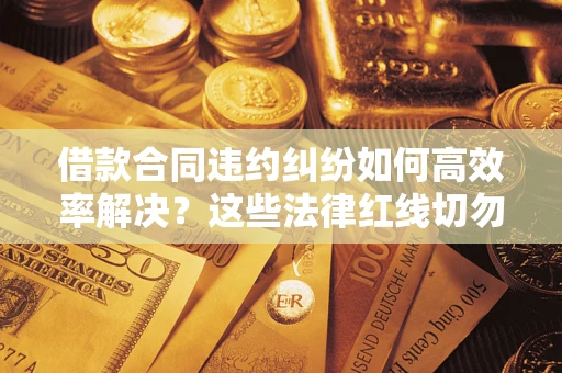 北京借款合同违约纠纷如何高效率解决？这些法律红线切勿触碰