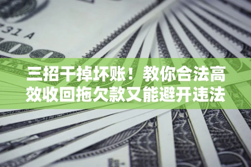 北京三招干掉坏账！教你合法高效收回拖欠款又能避开违法雷区