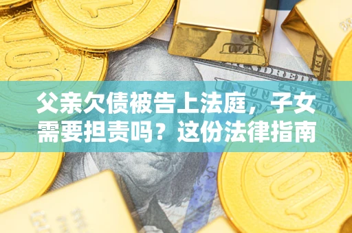北京父亲欠债被告上法庭，子女需要担责吗？这份法律指南必须看完