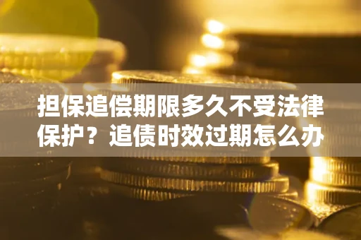 北京担保追偿期限多久不受法律保护？追债时效过期怎么办？