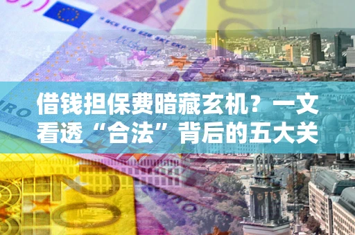 北京借钱担保费暗藏玄机？一文看透“合法”背后的五大关键陷阱