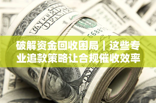北京破解资金回收困局｜这些专业追款策略让合规催收效率翻倍