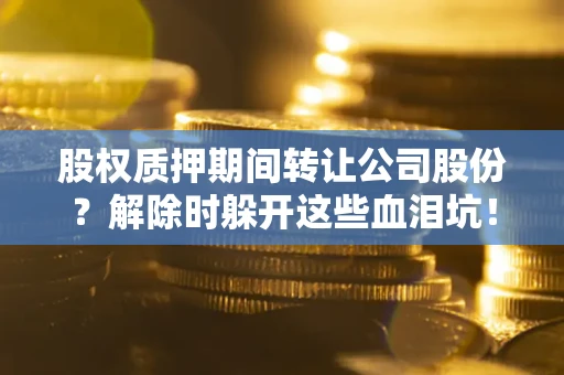北京股权质押期间转让公司股份？解除时躲开这些血泪坑！