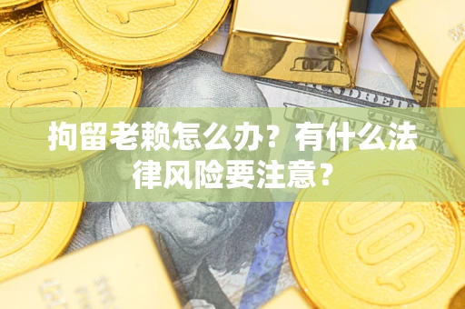 北京拘留老赖怎么办？有什么法律风险要注意？