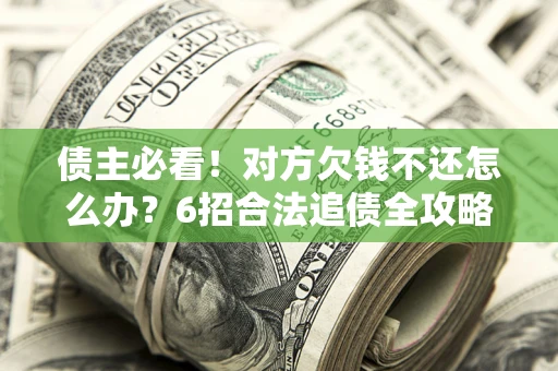 北京债主必看！对方欠钱不还怎么办？6招合法追债全攻略