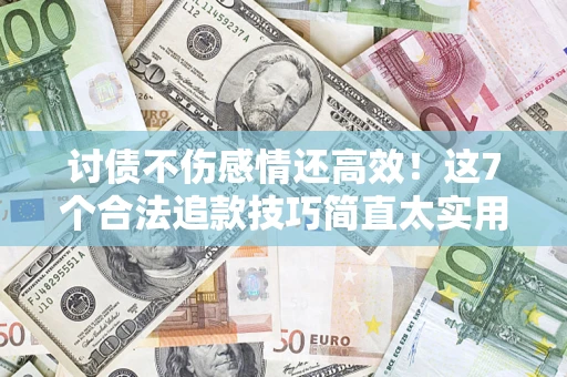 北京讨债不伤感情还高效！这7个合法追款技巧简直太实用