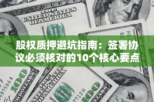 北京股权质押避坑指南:签署协议必须核对的10个核心要点 北京股权质押避坑指南:签署协议必须核对的10个核心要点
