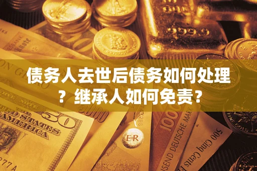 北京债务人去世后债务如何处理？继承人如何免责？