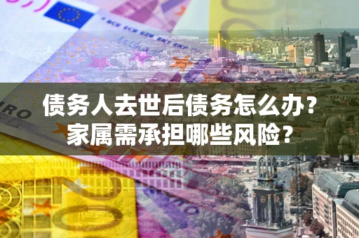北京债务人去世后债务怎么办？家属需承担哪些风险？