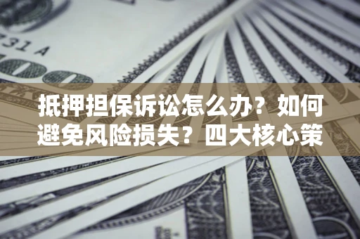 北京抵押担保诉讼怎么办？如何避免风险损失？四大核心策略全解读