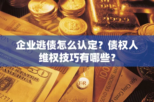 北京企业逃债怎么认定？债权人维权技巧有哪些？