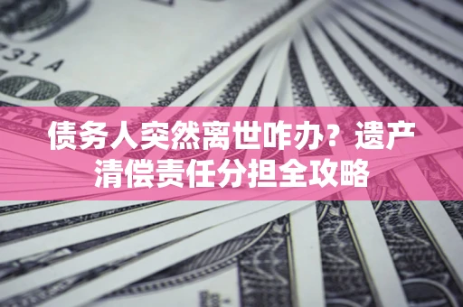 北京债务人突然离世咋办？遗产清偿责任分担全攻略