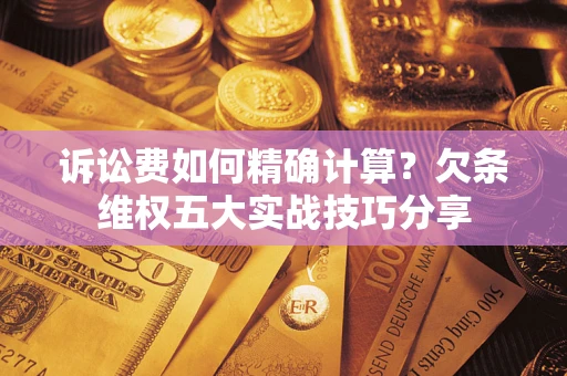 北京诉讼费如何精确计算？欠条维权五大实战技巧分享