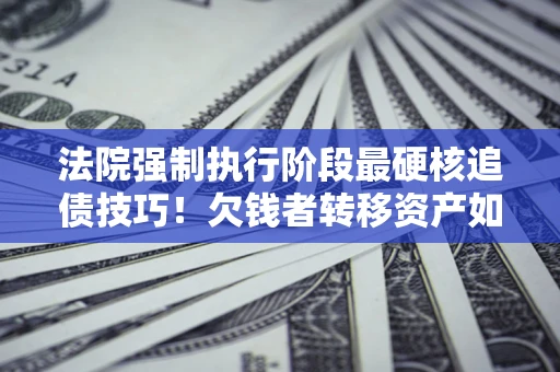 北京法院强制执行阶段最硬核追债技巧！欠钱者转移资产如何破解？