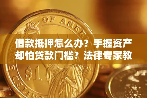北京借款抵押怎么办？手握资产却怕贷款门槛？法律专家教你办抵押不踩坑