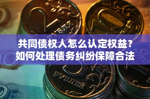 北京共同债权人怎么认定权益？如何处理债务纠纷保障合法权益？