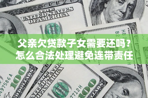 北京父亲欠贷款子女需要还吗？怎么合法处理避免连带责任？