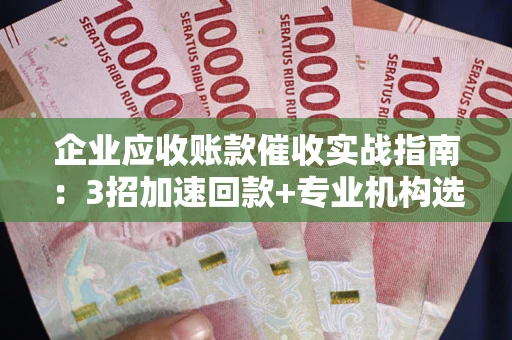 北京企业应收账款催收实战指南：3招加速回款+专业机构选择避坑