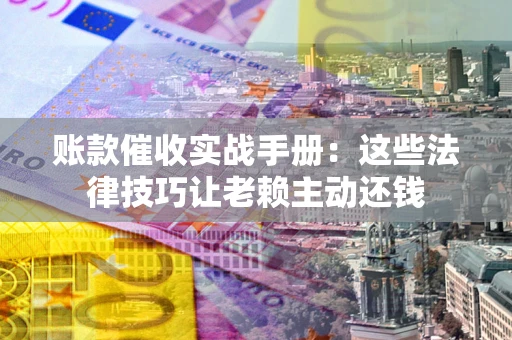 北京账款催收实战手册：这些法律技巧让老赖主动还钱