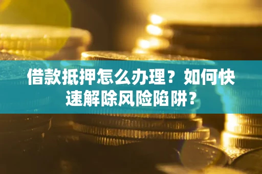 北京借款抵押怎么办理？如何快速解除风险陷阱？