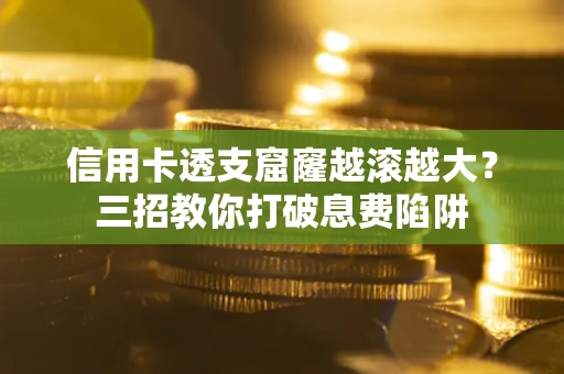 北京信用卡透支窟窿越滚越大？三招教你打破息费陷阱