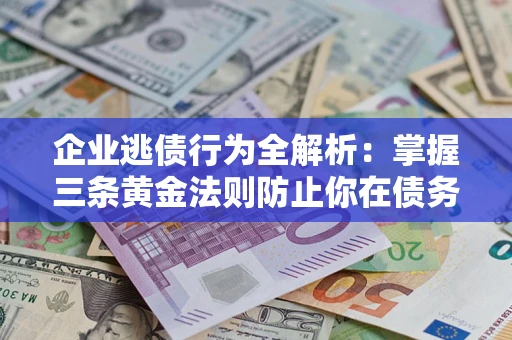 北京企业逃债行为全解析：掌握三条黄金法则防止你在债务乱局中“踩雷”