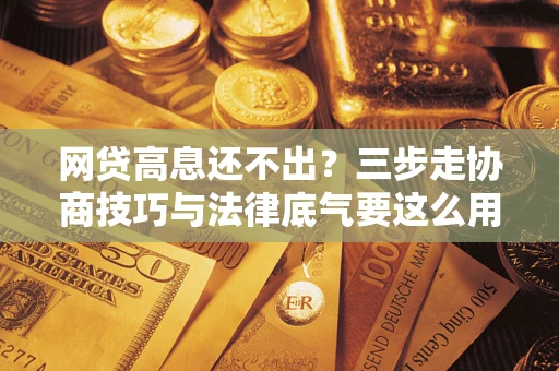 北京网贷高息还不出？三步走协商技巧与法律底气要这么用