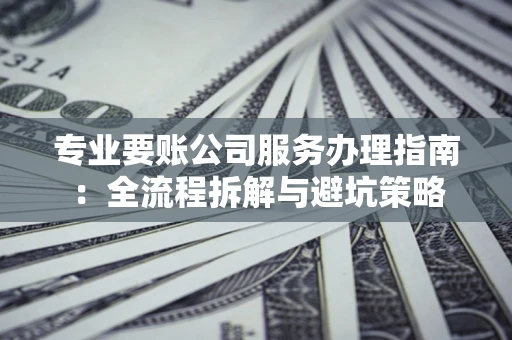 北京专业要账公司服务办理指南：全流程拆解与避坑策略