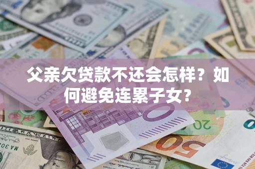 北京父亲欠贷款不还会怎样？如何避免连累子女？