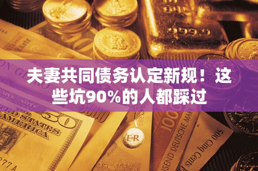 北京夫妻共同债务认定新规！这些坑90%的人都踩过