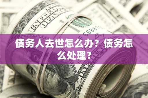 北京债务人去世怎么办？债务怎么处理？