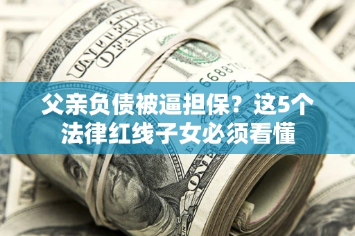 北京父亲负债被逼担保？这5个法律红线子女必须看懂