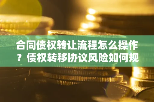北京合同债权转让流程怎么操作？债权转移协议风险如何规避？