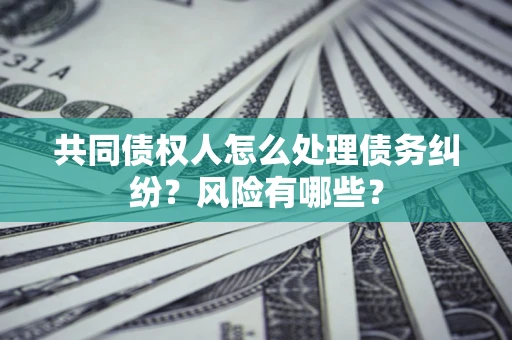 北京共同债权人怎么处理债务纠纷？风险有哪些？