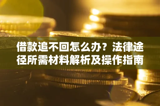 北京借款追不回怎么办?法律途径所需材料解析及操作指南 北京借款追不回怎么办?法律途径所需材料解析及操作指南
