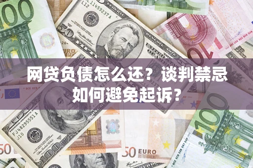 北京网贷负债怎么还？谈判禁忌如何避免起诉？