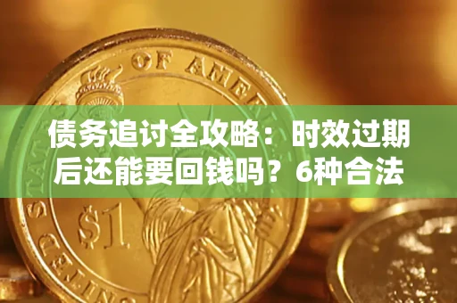北京债务追讨全攻略：时效过期后还能要回钱吗？6种合法手段助你维权