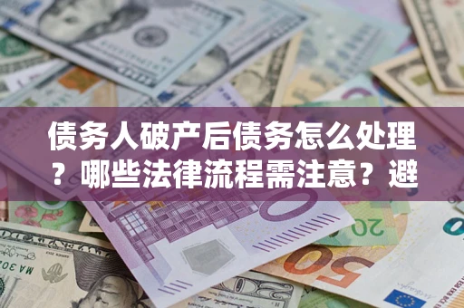 北京债务人破产后债务怎么处理？哪些法律流程需注意？避免踩坑指南