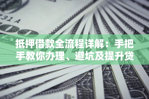 北京抵押借款全流程详解：手把手教你办理、避坑及提升贷款额度