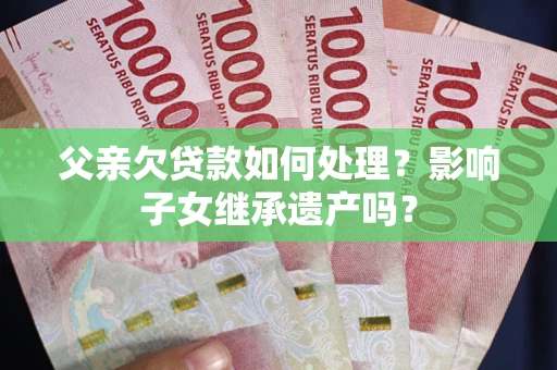 北京父亲欠贷款如何处理?影响子女继承遗产吗? 北京父亲欠贷款如何处理?影响子女继承遗产吗?