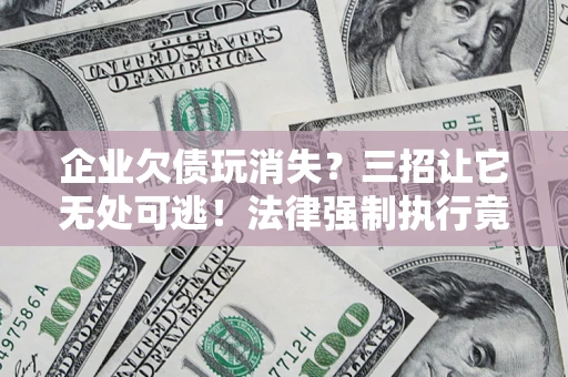 北京企业欠债玩消失？三招让它无处可逃！法律强制执行竟比讨债公司还狠？